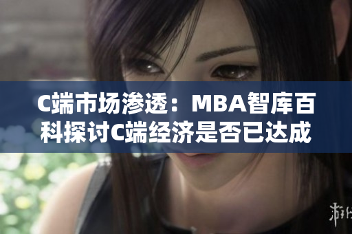 C端市场渗透：MBA智库百科探讨C端经济是否已达成饱和状态