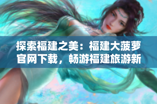 探索福建之美：福建大菠萝官网下载，畅游福建旅游新体验