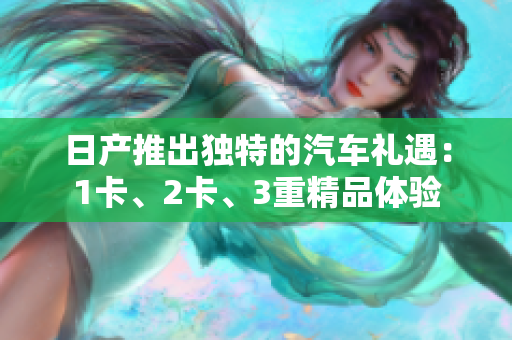 日产推出独特的汽车礼遇：1卡、2卡、3重精品体验
