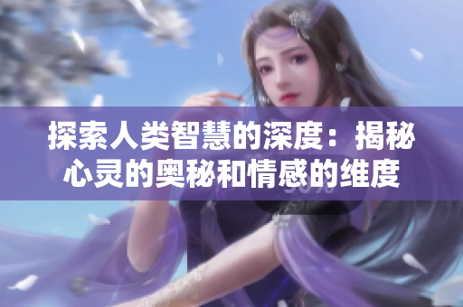 探索人类智慧的深度：揭秘心灵的奥秘和情感的维度