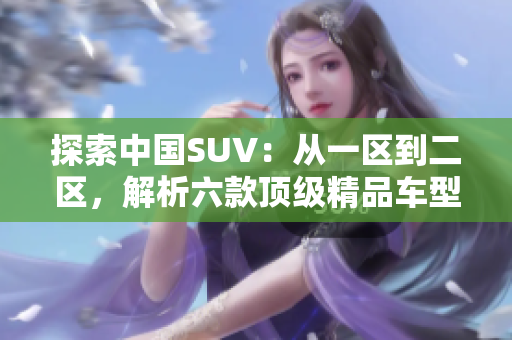 探索中国SUV：从一区到二区，解析六款顶级精品车型