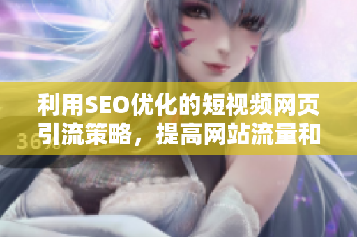 利用SEO优化的短视频网页引流策略，提高网站流量和曝光度