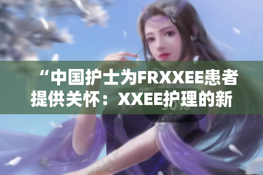 “中国护士为FRXXEE患者提供关怀：XXEE护理的新起点”