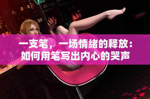 一支笔，一场情绪的释放：如何用笔写出内心的哭声