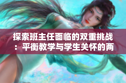探索班主任面临的双重挑战：平衡教学与学生关怀的两座高峰