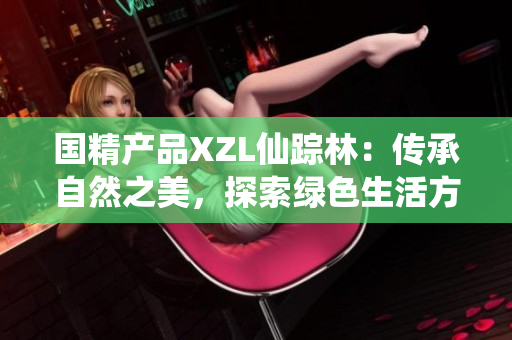 国精产品XZL仙踪林：传承自然之美，探索绿色生活方式