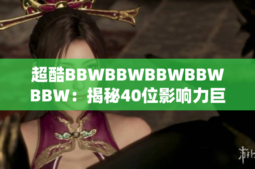 超酷BBWBBWBBWBBWBBW：揭秘40位影响力巨大的人物