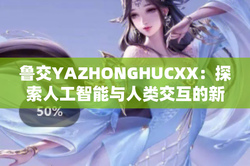 鲁交YAZHONGHUCXX：探索人工智能与人类交互的新纪元