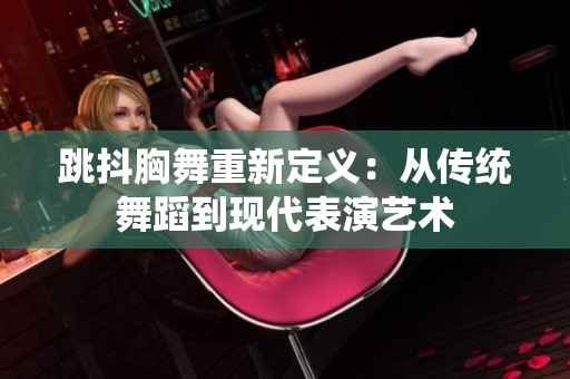跳抖胸舞重新定义：从传统舞蹈到现代表演艺术
