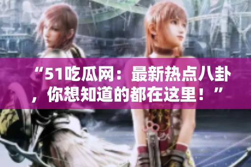 “51吃瓜网：最新热点八卦，你想知道的都在这里！”