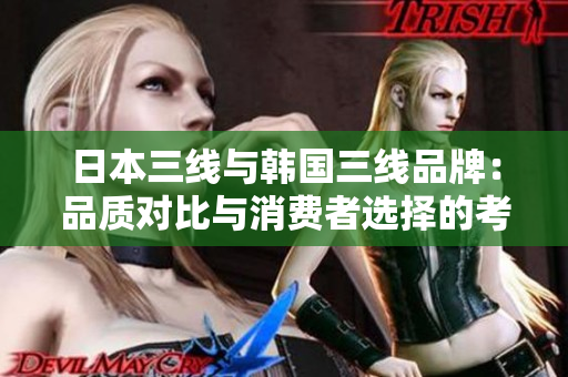 日本三线与韩国三线品牌：品质对比与消费者选择的考量