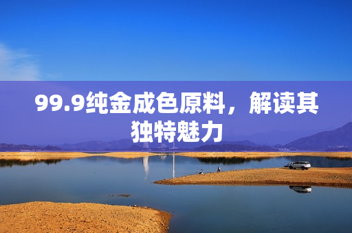 99.9纯金成色原料，解读其独特魅力