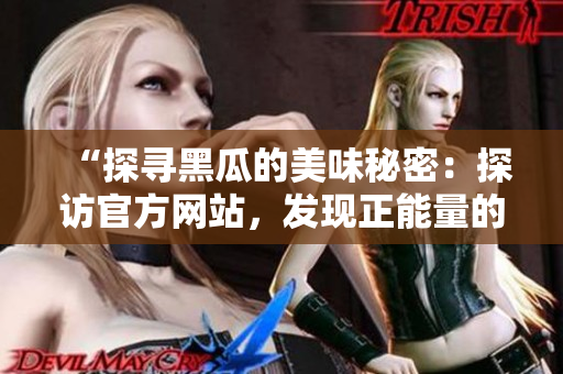 “探寻黑瓜的美味秘密：探访官方网站，发现正能量的饮食乐趣！”