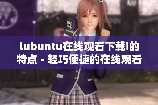 lubuntu在线观看下载i的特点 - 轻巧便捷的在线观看和下载工具