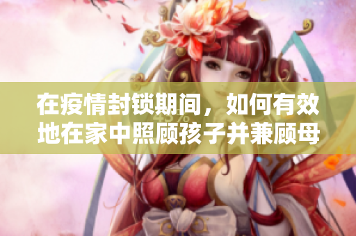 在疫情封锁期间，如何有效地在家中照顾孩子并兼顾母亲自身的健康与休息