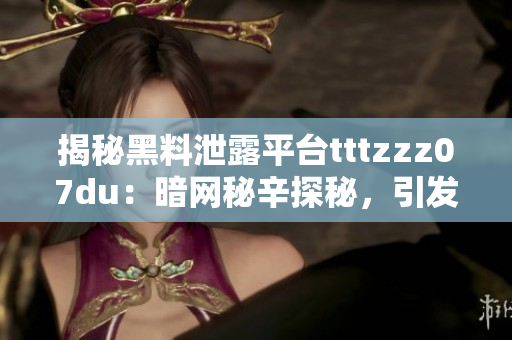 揭秘黑料泄露平台tttzzz07du：暗网秘辛探秘，引发网络隐私风险