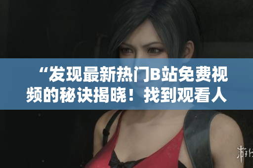 “发现最新热门B站免费视频的秘诀揭晓！找到观看人数方法！”