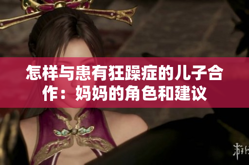 怎样与患有狂躁症的儿子合作：妈妈的角色和建议