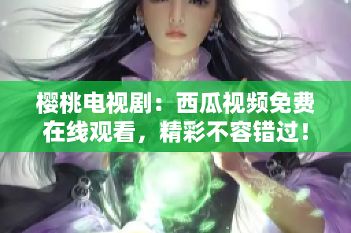 樱桃电视剧：西瓜视频免费在线观看，精彩不容错过！