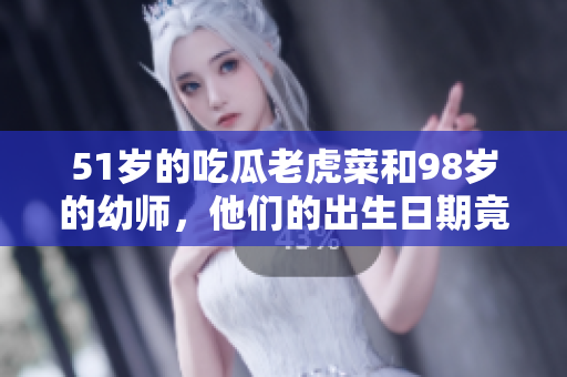 51岁的吃瓜老虎菜和98岁的幼师，他们的出生日期竟是同一天？