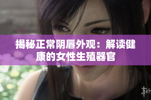揭秘正常阴唇外观:解读健康的女性生殖器官 揭秘正常阴唇外观:解读健康的女性生殖器官