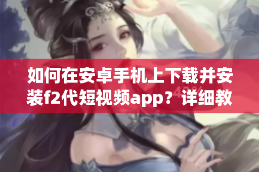 如何在安卓手机上下载并安装f2代短视频app？详细教程分享