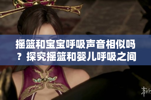 摇篮和宝宝呼吸声音相似吗？探究摇篮和婴儿呼吸之间的神秘联系