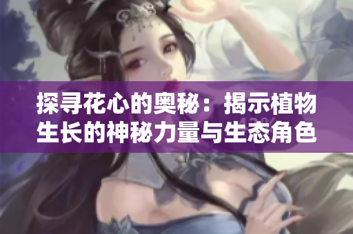 探寻花心的奥秘:揭示植物生长的神秘力量与生态角色 探寻花心的奥秘:揭示植物生长的神秘力量与生态角色