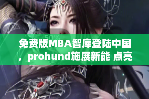 免费版MBA智库登陆中国，prohund施展新能 点亮职业生涯之路