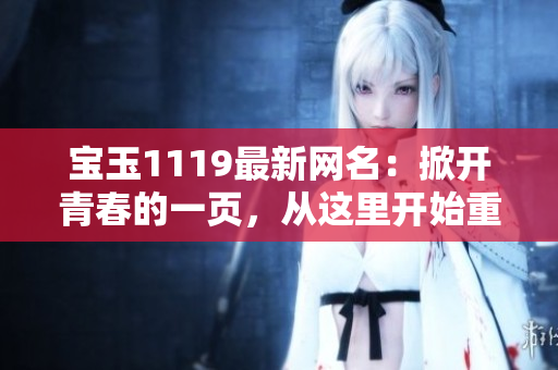 宝玉1119最新网名：掀开青春的一页，从这里开始重新定义自己