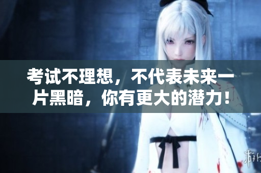 考试不理想，不代表未来一片黑暗，你有更大的潜力！
