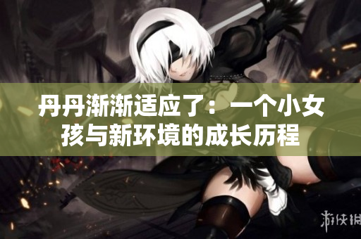 丹丹渐渐适应了：一个小女孩与新环境的成长历程