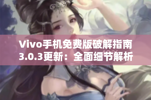 Vivo手机免费版破解指南3.0.3更新：全面细节解析