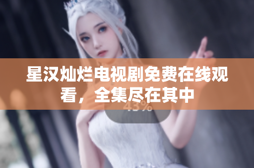 星汉灿烂电视剧免费在线观看，全集尽在其中