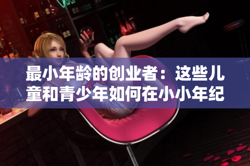 最小年龄的创业者：这些儿童和青少年如何在小小年纪就开启了他们的商业旅程
