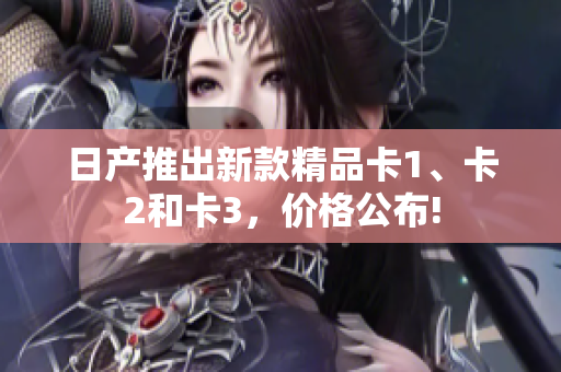 日产推出新款精品卡1、卡2和卡3，价格公布!