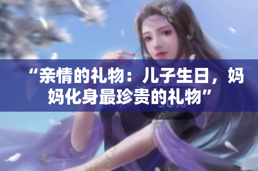 “亲情的礼物：儿子生日，妈妈化身最珍贵的礼物”