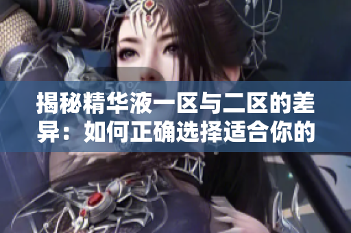 揭秘精华液一区与二区的差异：如何正确选择适合你的护肤产品？