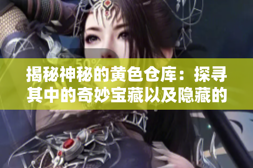 揭秘神秘的黄色仓库：探寻其中的奇妙宝藏以及隐藏的秘密
