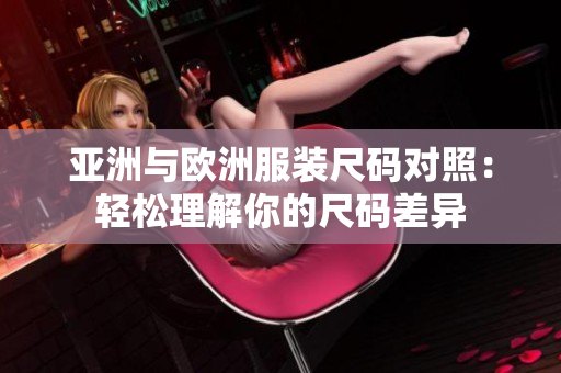 亚洲与欧洲服装尺码对照：轻松理解你的尺码差异