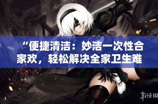“便捷清洁：妙洁一次性合家欢，轻松解决全家卫生难题！”