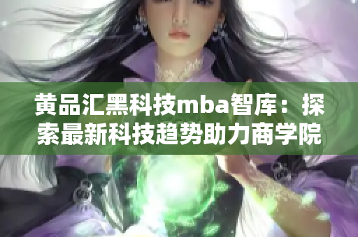 黄品汇黑科技mba智库：探索最新科技趋势助力商学院研究