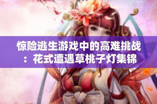 惊险逃生游戏中的高难挑战：花式遭遇草桃子灯集锦