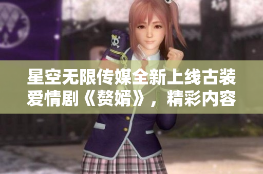 星空无限传媒全新上线古装爱情剧《赘婿》，精彩内容尽在观看
