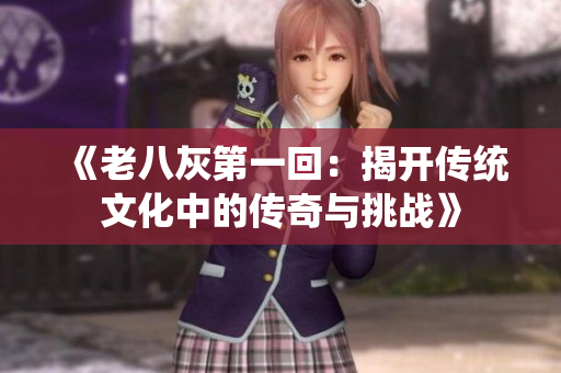 《老八灰第一回：揭开传统文化中的传奇与挑战》