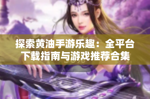 探索黄油手游乐趣：全平台下载指南与游戏推荐合集