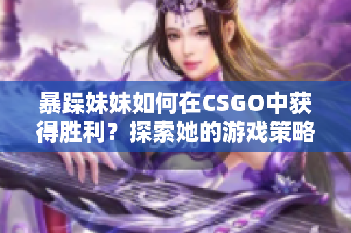 暴躁妹妹如何在CSGO中获得胜利？探索她的游戏策略和技巧！