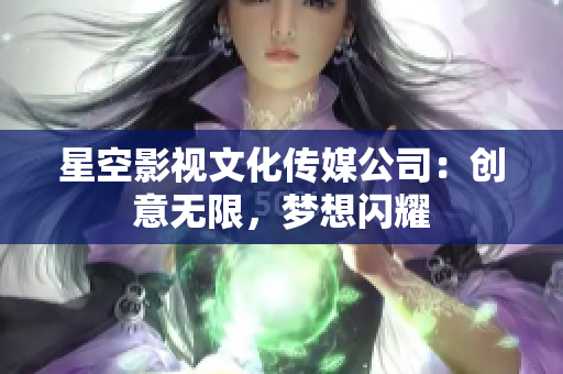 星空影视文化传媒公司：创意无限，梦想闪耀