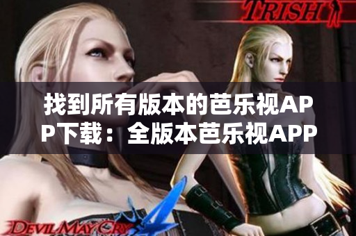 找到所有版本的芭乐视APP下载：全版本芭乐视APP免费下载攻略