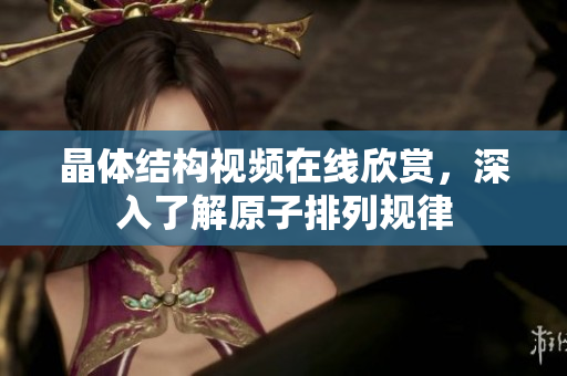 晶体结构视频在线欣赏，深入了解原子排列规律
